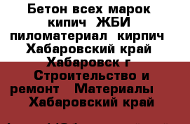 Бетон всех марок, кипич, ЖБИ, пиломатериал, кирпич - Хабаровский край, Хабаровск г. Строительство и ремонт » Материалы   . Хабаровский край